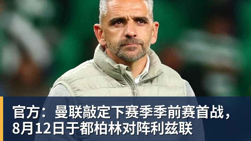 官方：曼联敲定下赛季季前赛首战，8月12日于都柏林对阵利兹联