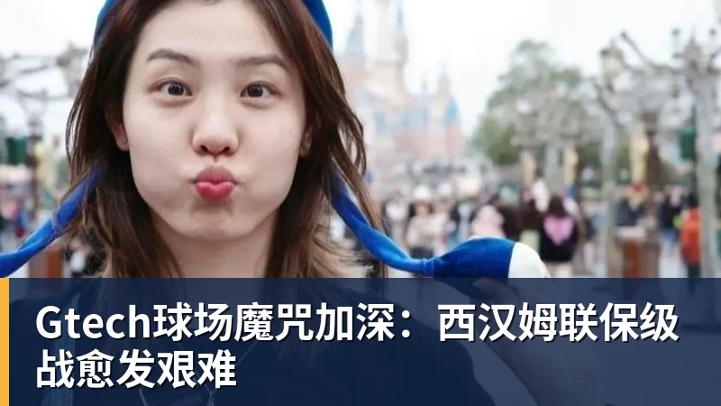 Gtech球场魔咒加深：西汉姆联保级战愈发艰难