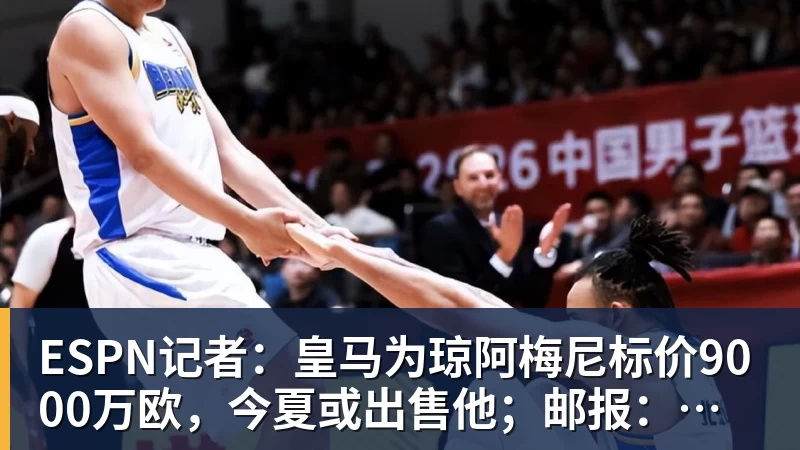 开运体育ESPN记者：皇马为琼阿梅尼标价9000万欧，今夏或出售他；邮报：曼联未来数月可能会和B费进行新合同谈判