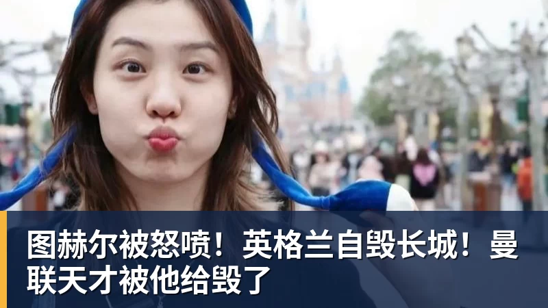 图赫尔被怒喷！英格兰自毁长城！曼联天才被他给毁了