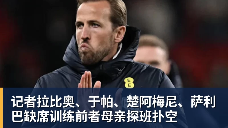 记者拉比奥、于帕、楚阿梅尼、萨利巴缺席训练前者母亲探班扑空