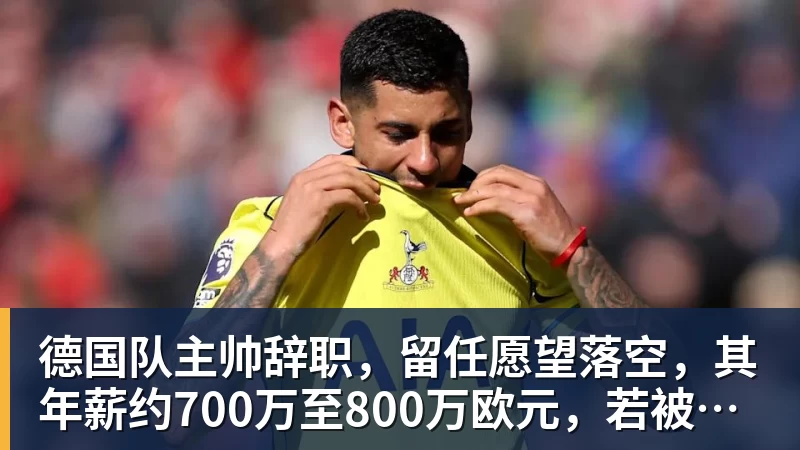 德国队主帅辞职，留任愿望落空，其年薪约700万至800万欧元，若被解雇将获七位数遣散费，德国足协：在沉重打击后，不能让一切简单回归原样