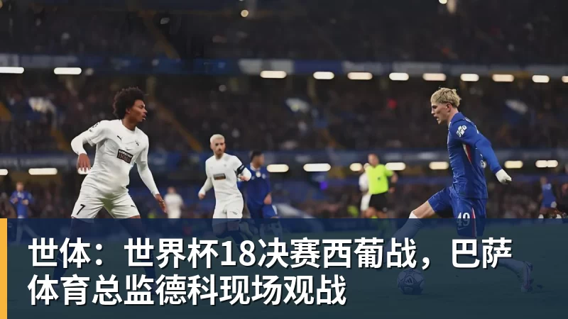 开运体育世体：世界杯18决赛西葡战，巴萨体育总监德科现场观战