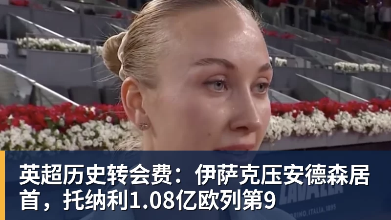 英超历史转会费:伊萨克压安德森居首,托纳利1.08亿欧列第9