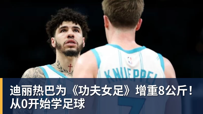 迪丽热巴为《功夫女足》增重8公斤！从0开始学足球