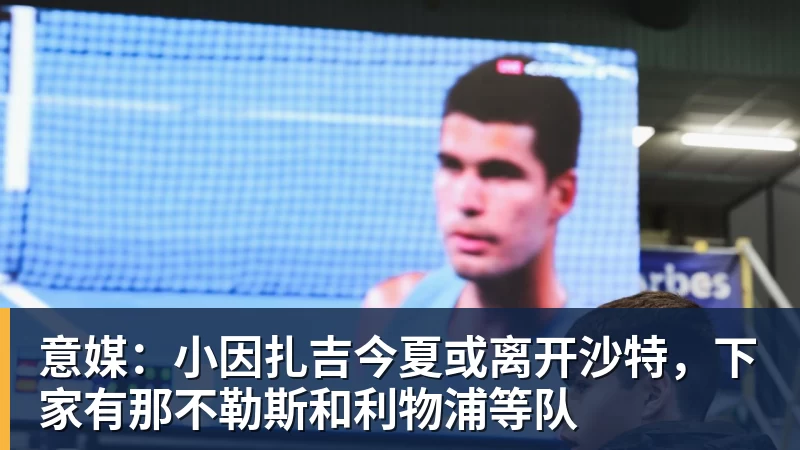 开运体育意媒：小因扎吉今夏或离开沙特，下家有那不勒斯和利物浦等队