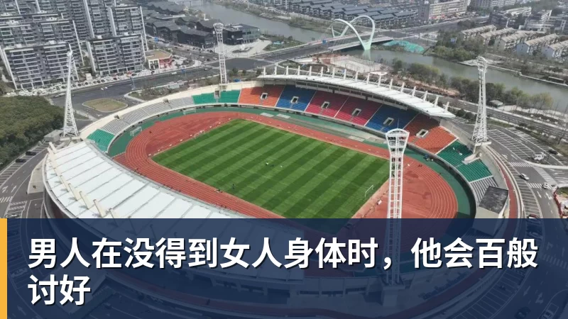 开运体育男人在没得到女人身体时，他会百般讨好