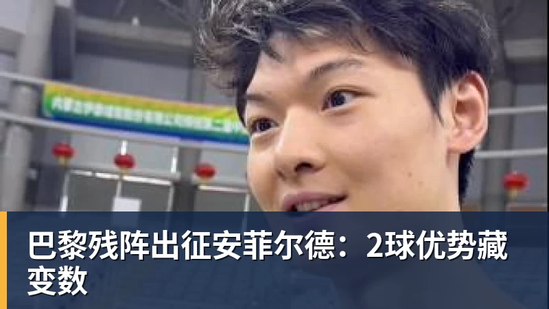 巴黎残阵出征安菲尔德:2球优势藏变数