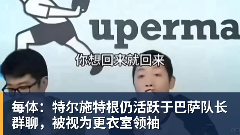 每体：特尔施特根仍活跃于巴萨队长群聊，被视为更衣室领袖