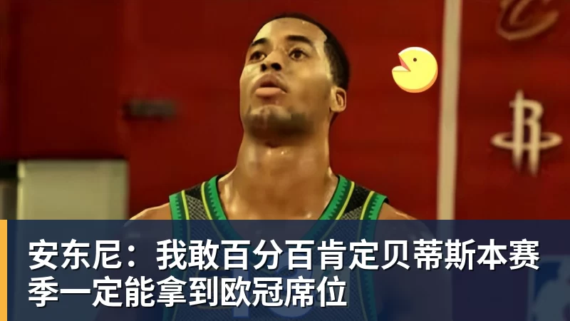 安东尼：我敢百分百肯定贝蒂斯本赛季一定能拿到欧冠席位