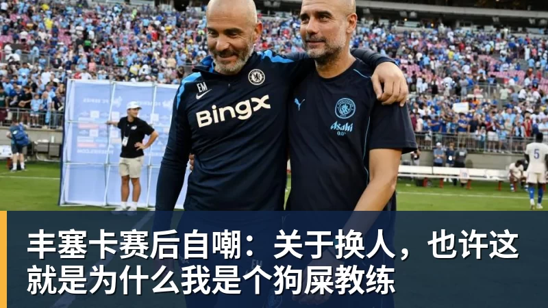 开运体育丰塞卡赛后自嘲：关于换人，也许这就是为什么我是个狗屎教练