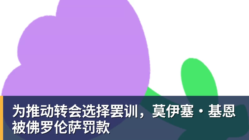 为推动转会选择罢训，莫伊塞·基恩被佛罗伦萨罚款