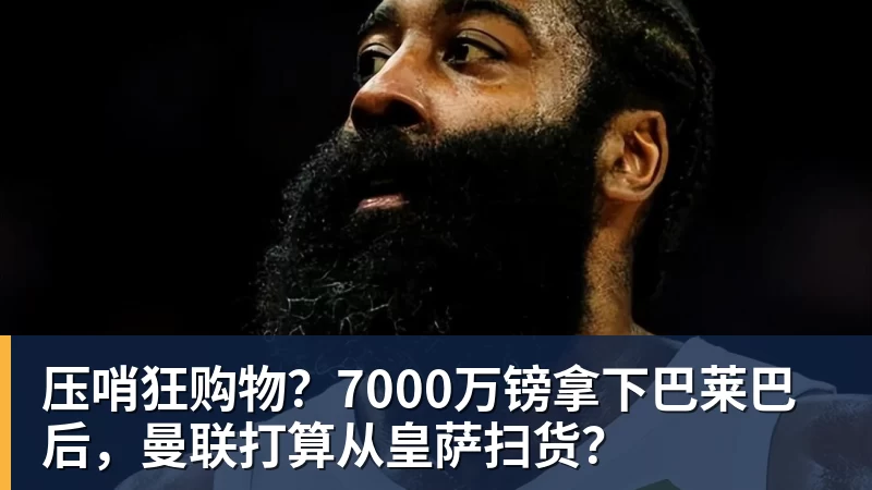 压哨狂购物？7000万镑拿下巴莱巴后，曼联打算从皇萨扫货？