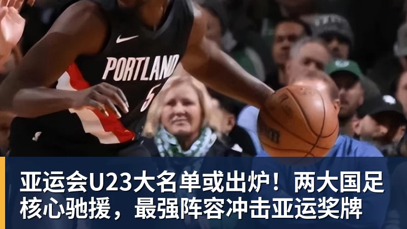 亚运会U23大名单或出炉！两大国足核心驰援，最强阵容冲击亚运奖牌