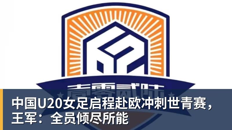 开运体育中国U20女足启程赴欧冲刺世青赛,王军:全员倾尽所能