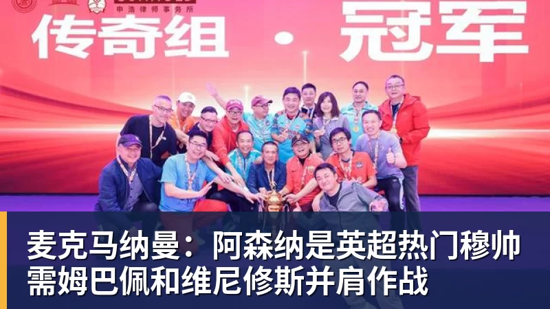 麦克马纳曼：阿森纳是英超热门穆帅需姆巴佩和维尼修斯并肩作战
