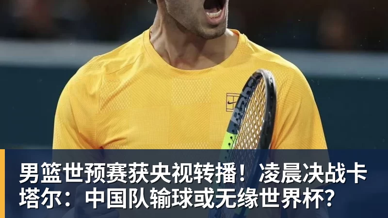 男篮世预赛获央视转播！凌晨决战卡塔尔：中国队输球或无缘世界杯？