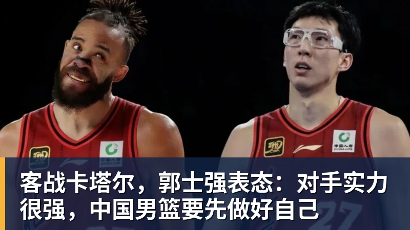 客战卡塔尔，郭士强表态：对手实力很强，中国男篮要先做好自己