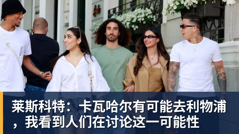莱斯科特：卡瓦哈尔有可能去利物浦，我看到人们在讨论这一可能性