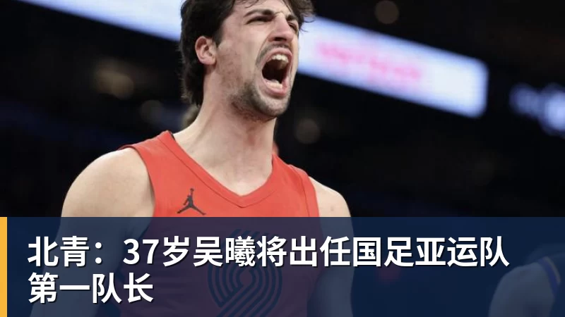 北青:37岁吴曦将出任国足亚运队第一队长