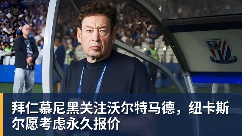 开运体育拜仁慕尼黑关注沃尔特马德，纽卡斯尔愿考虑永久报价