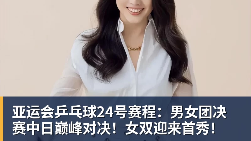 亚运会乒乓球24号赛程：男女团决赛中日巅峰对决！女双迎来首秀！