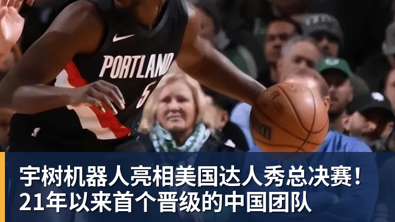 宇树机器人亮相美国达人秀总决赛！21年以来首个晋级的中国团队