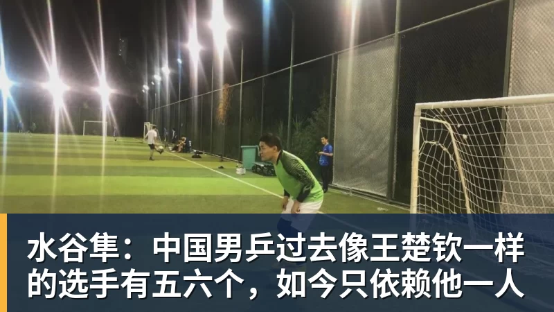 水谷隼:中国男乒过去像王楚钦一样的选手有五六个,如今只依赖他一人