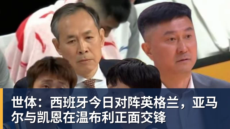开运体育世体:西班牙今日对阵英格兰,亚马尔与凯恩在温布利正面交锋
