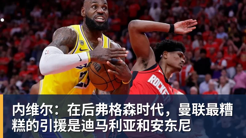 开运体育内维尔：在后弗格森时代，曼联最糟糕的引援是迪马利亚和安东尼