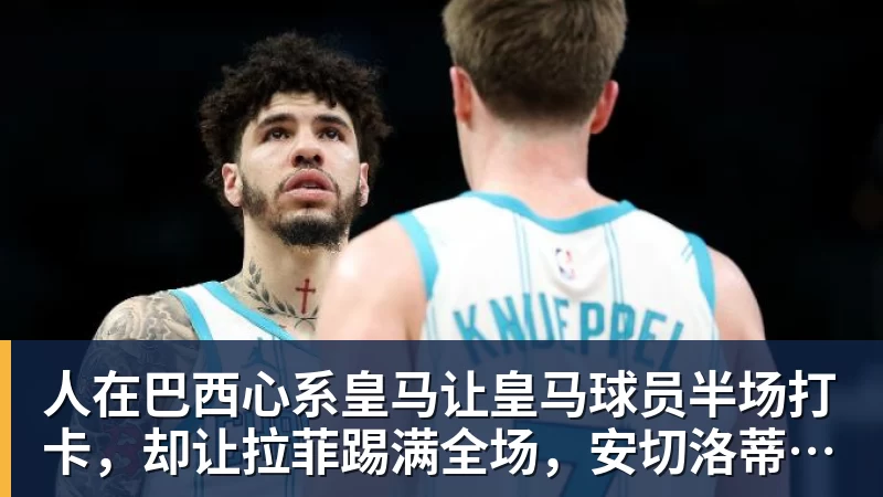 人在巴西心系皇马让皇马球员半场打卡,却让拉菲踢满全场,安切洛蒂私心太明显