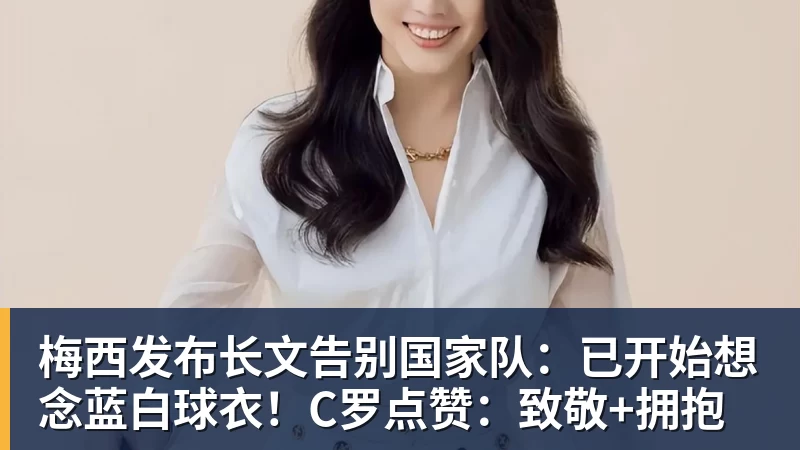 开运体育梅西发布长文告别国家队:已开始想念蓝白球衣!C罗点赞:致敬+拥抱
