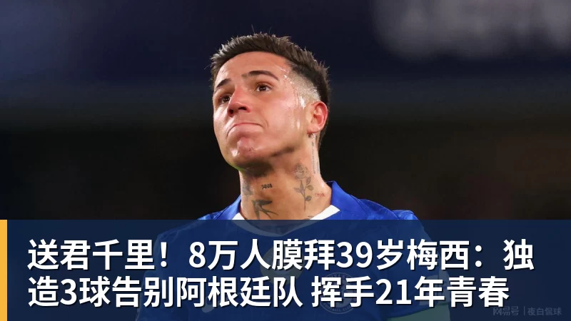送君千里!8万人膜拜39岁梅西:独造3球告别阿根廷队 挥手21年青春