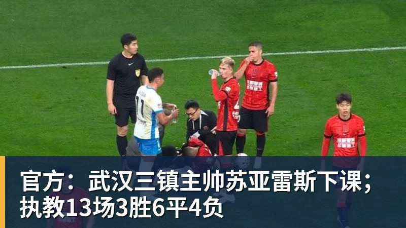 开运体育官方：武汉三镇主帅苏亚雷斯下课；执教13场3胜6平4负