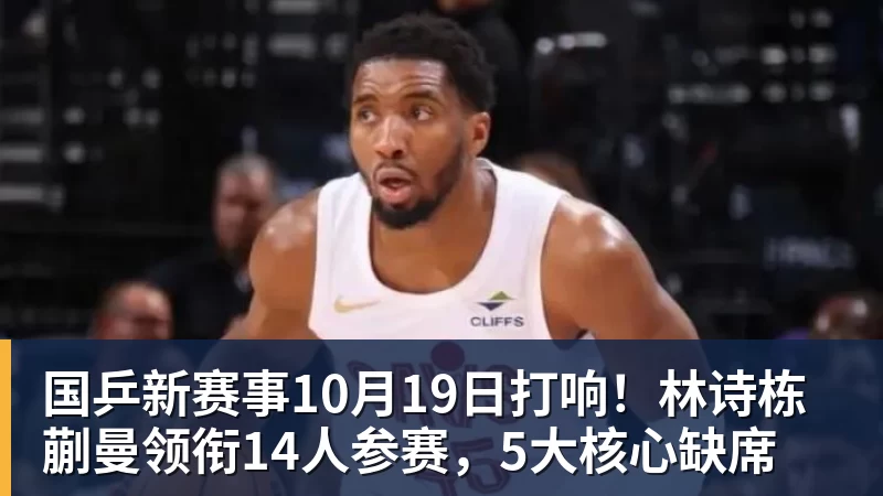 开运体育国乒新赛事10月19日打响!林诗栋蒯曼领衔14人参赛,5大核心缺席