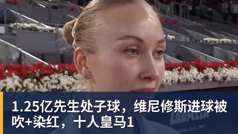 开运体育1.25亿先生处子球,维尼修斯进球被吹+染红,十人皇马1