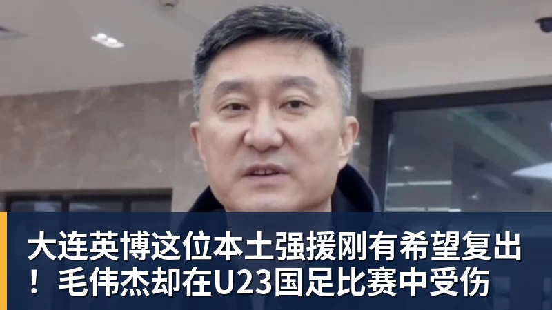 大连英博这位本土强援刚有希望复出!毛伟杰却在U23国足比赛中受伤