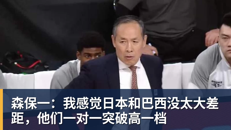 森保一:我感觉日本和巴西没太大差距,他们一对一突破高一档
