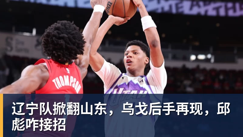 辽宁队掀翻山东,乌戈后手再现,邱彪咋接招
