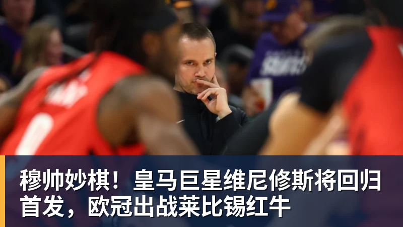 开运体育穆帅妙棋！皇马巨星维尼修斯将回归首发，欧冠出战莱比锡红牛