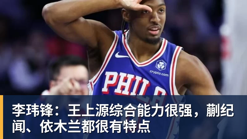 开运体育李玮锋：王上源综合能力很强，蒯纪闻、依木兰都很有特点