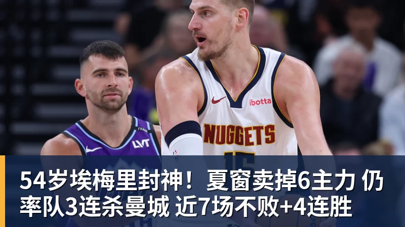 开运体育54岁埃梅里封神!夏窗卖掉6主力 仍率队3连杀曼城 近7场不败+4连胜