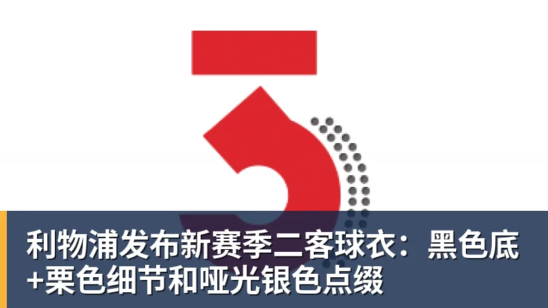 利物浦发布新赛季二客球衣:黑色底+栗色细节和哑光银色点缀