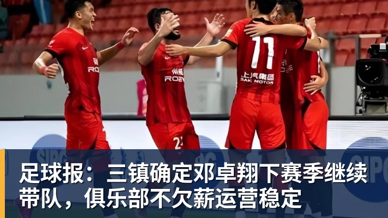 开运体育足球报：三镇确定邓卓翔下赛季继续带队，俱乐部不欠薪运营稳定
